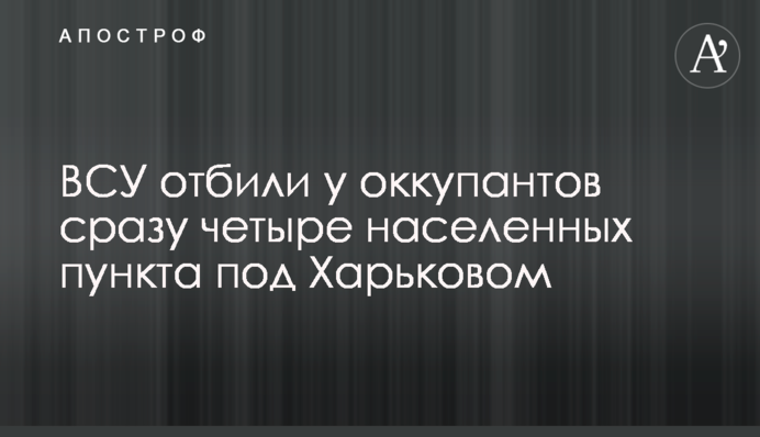 ЗСУ відбили в окупантів одразу чотири населені пункти під Харковом