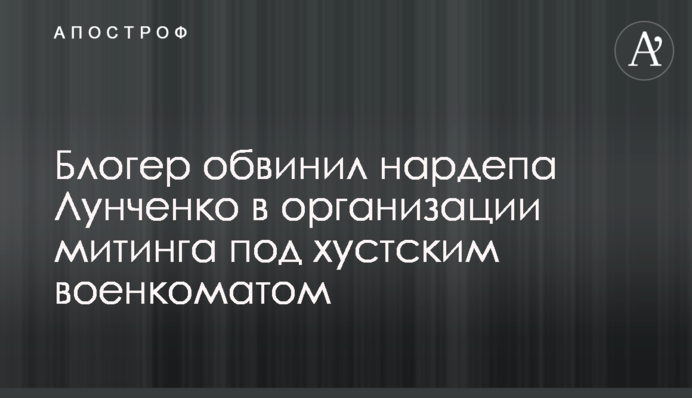 Блогер обвинил нардепа Лунченко в организации митинга под хустским военкоматом