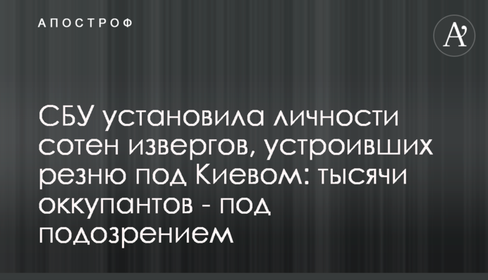 СБУ встановила особи сотень нелюдів, які влаштували різанину під Києвом: тисячі окупантів - під підозрою