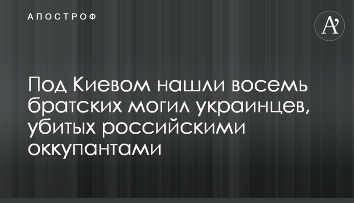 Під Києвом знайшли вісім братських могил українців, убитих російськими окупантами