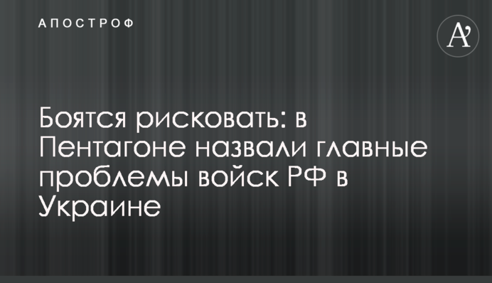 Боятся рисковать: в Пентагоне назвали главные проблемы войск РФ в Украине