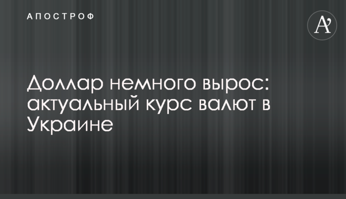 Долар трохи зріс: актуальний курс валют в Україні