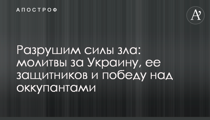 Зруйнуємо сили зла: молитви за Україну, її захисників та перемогу над окупантами