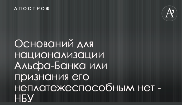 Підстав для націоналізації Альфа-Банку чи визнання його неплатоспроможним немає - НБУ