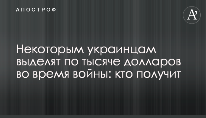 Некоторым украинцам выделят по тысяче долларов во время войны: кто получит