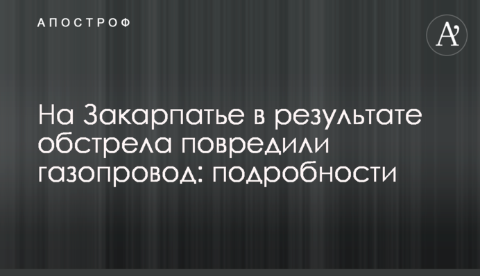 На Закарпатті внаслідок обстрілу пошкодили газопровід: подробиці