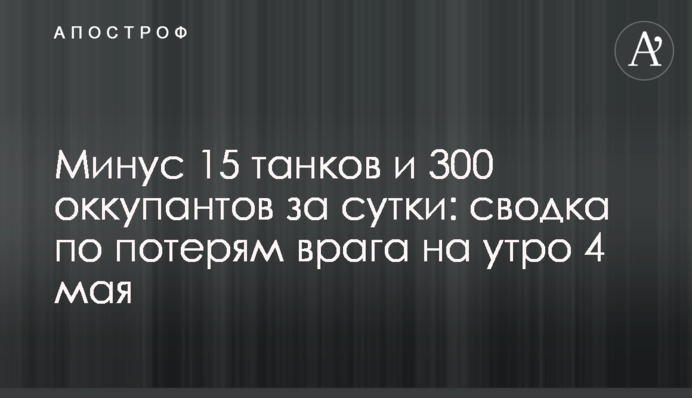 Минус 15 танков и 300 оккупантов за сутки: сводка по потерям врага на утро 4 мая