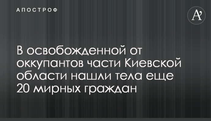 В освобожденной от оккупантов части Киевской области нашли тела еще 20 мирных граждан