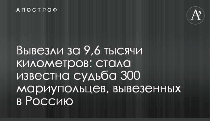 Вивезли за 9,6 тисячі кілометрів: стала відома доля 300 маріупольців, вивезених до Росії