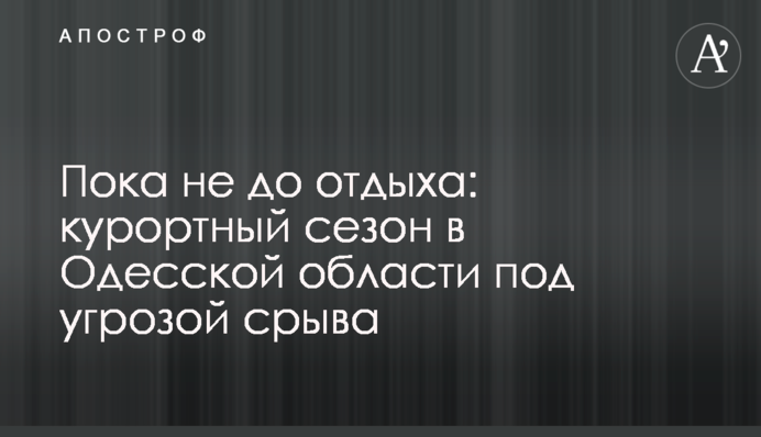 Поки не до відпочинку: курортний сезон в Одеській області під загрозою зриву