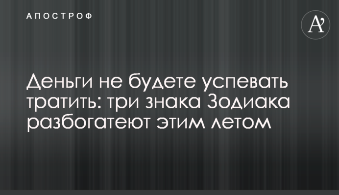 Гроші не встигатимете витрачати: три знаки Зодіаку розбагатіють цього літа