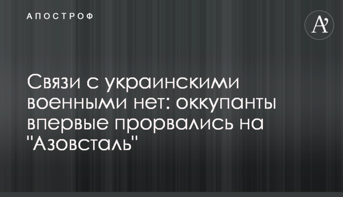 Зв'язку з українськими військовими немає: окупанти вперше прорвалися на "Азовсталь"
