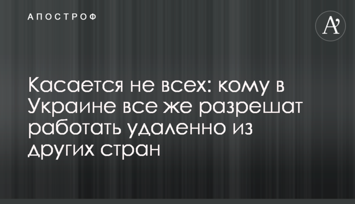 Стосується не всіх: кому в Україні все ж таки дозволять працювати віддалено з інших країн