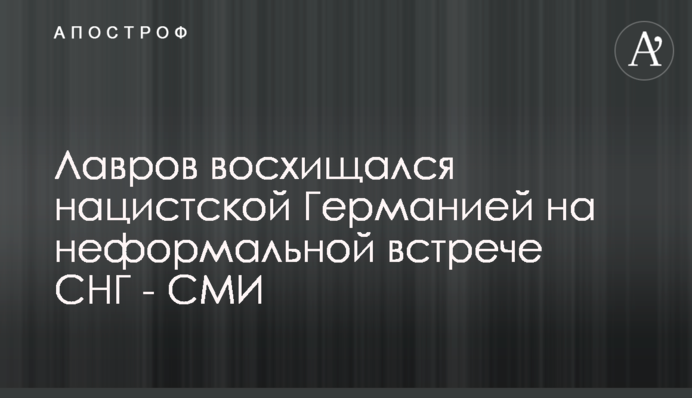 Лавров восхищался нацистской Германией на неформальной встрече СНГ - СМИ