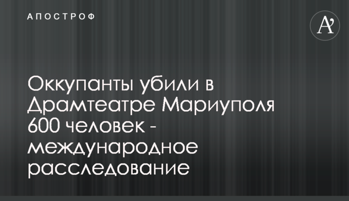 Окупанти вбили у Драмтеатрі Маріуполя 600 людей - міжнародне розслідування