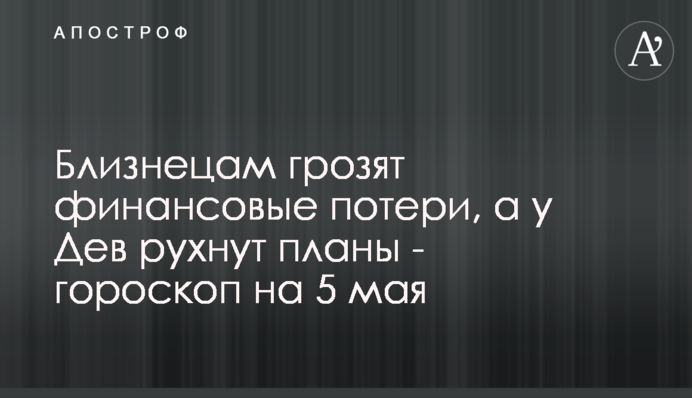 Близнюкам загрожують фінансові втрати, а у Дів зруйнуються плани - гороскоп на 5 травня