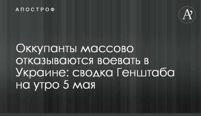 Оккупанты массово отказываются воевать в Украине: сводка Генштаба на утро 5 мая