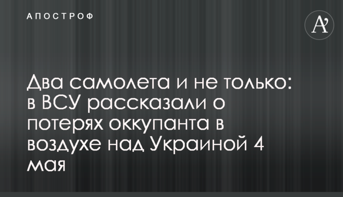 Два самолета и не только: в ВСУ рассказали о потерях оккупанта в воздухе над Украиной 4 мая