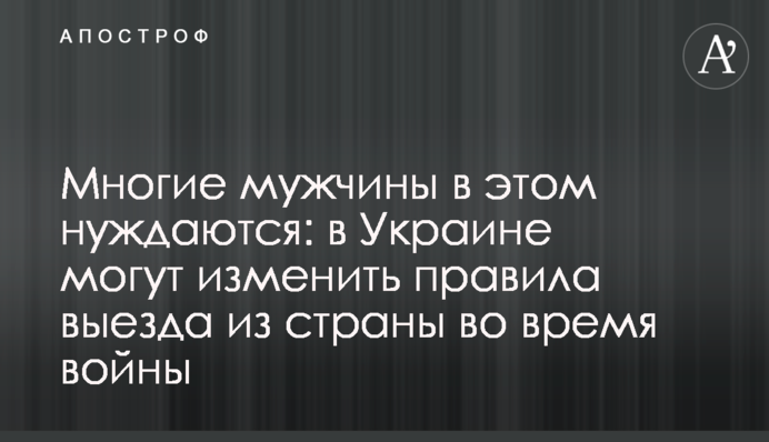 Багато чоловіків цього потребують: в Україні можуть змінити правила виїзду з країни під час війни