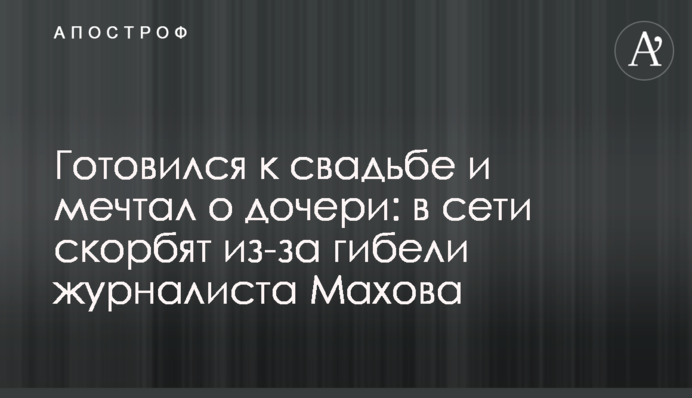 Готовился к свадьбе и мечтал о дочери: в сети скорбят из-за гибели журналиста Махова