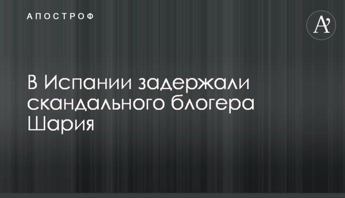 В Іспанії затримали скандального блогера Шарія