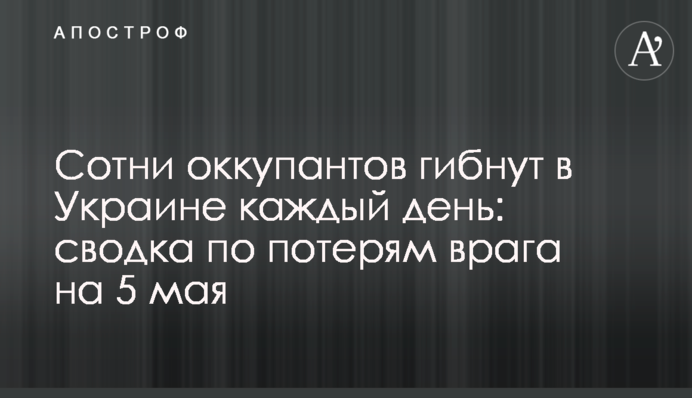Сотни оккупантов гибнут в Украине каждый день: сводка по потерям врага на 5 мая