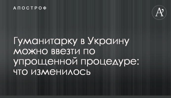 Гуманітарку в Україну можна ввезти за спрощеною процедурою: що змінилося