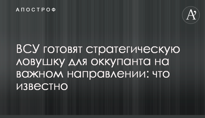 ЗСУ готують стратегічну пастку для окупанта на важливому напрямі: що відомо