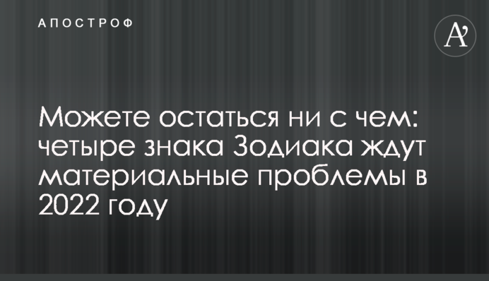 Можете залишитися ні з чим: на чотири знаки Зодіаку чекають матеріальні проблеми у 2022 році