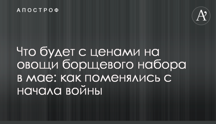 Что будет с ценами на овощи борщевого набора в мае: как поменялись с начала войны