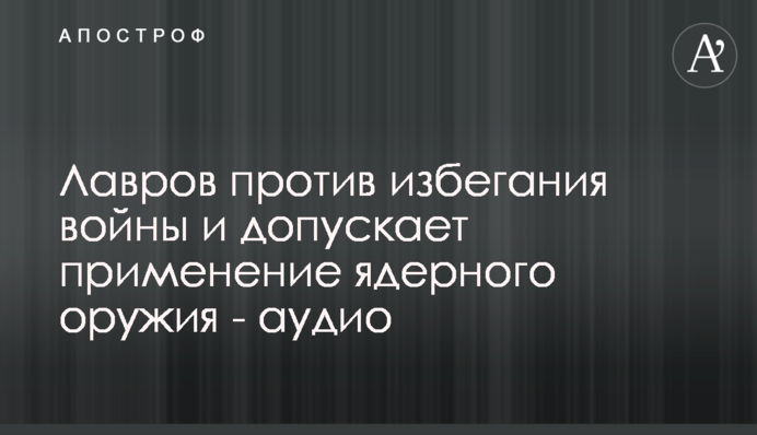 Лавров виступає проти уникання війни та допускає застосування ядерної зброї - аудіо