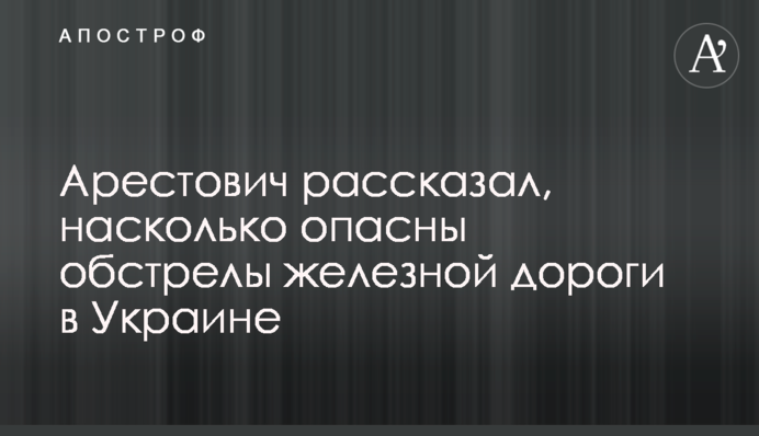 Арестович розповів, наскільки небезпечні обстріли залізниці в Україні