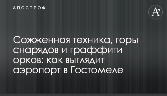 Сожженная техника, горы снарядов и граффити орков: как выглядит аэропорт в Гостомеле