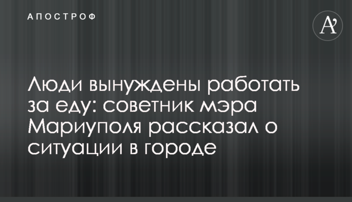 Люди вынуждены работать за еду: советник мэра Мариуполя рассказал о ситуации в городе