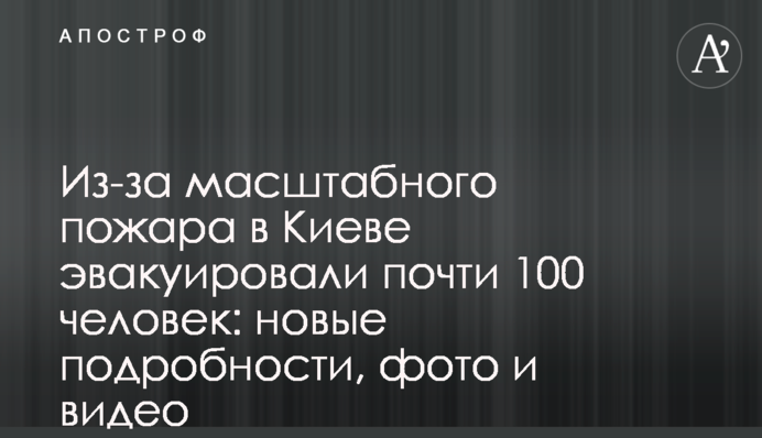 Из-за масштабного пожара в Киеве эвакуировали почти 100 человек: новые подробности, фото и видео