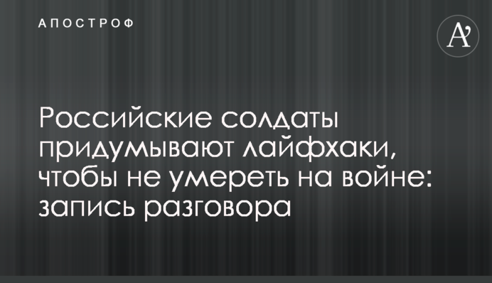 Російські солдати вигадують лайфхаки, щоби не померти на війні: запис розмови