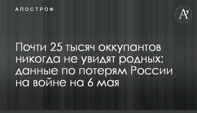 Майже 25 тисяч окупантів ніколи не побачать рідних: дані щодо втрат Росії на війні на 6 травня