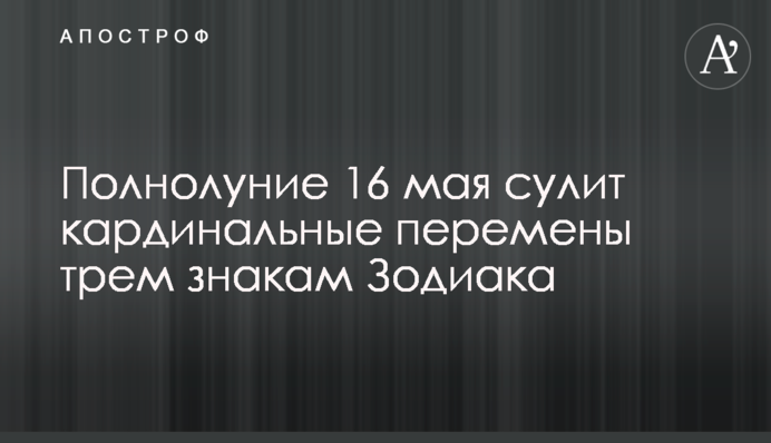 Повня 16 травня обіцяє кардинальні зміни трьом знакам Зодіаку