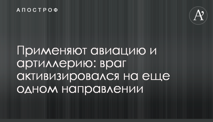 Применяют авиацию и артиллерию: враг активизировался на еще одном направлении