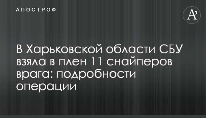 На Харківщині СБУ взяла в полон 11 снайперів ворога: подробиці операції