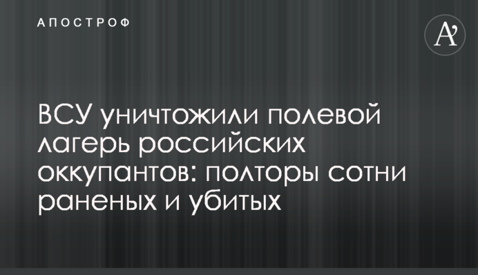 ЗСУ знищили польовий табір російських окупантів: півтори сотні поранених та вбитих