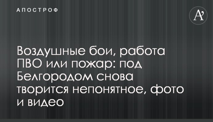 Повітряні бої, робота ППО чи пожежа: під Білгородом знову твориться незрозуміле, фото та відео