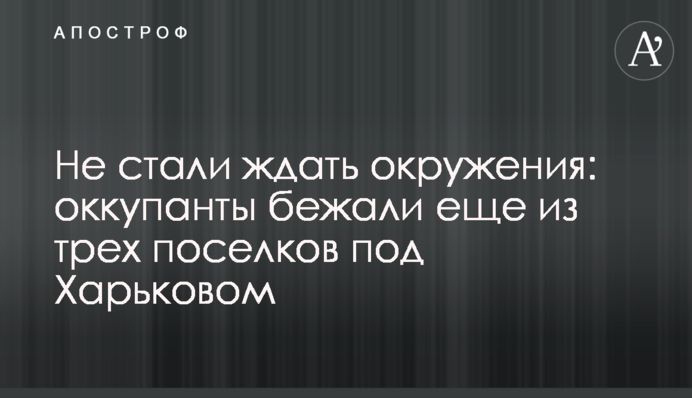 Не стали чекати оточення: окупанти втекли ще з трьох селищ під Харковом