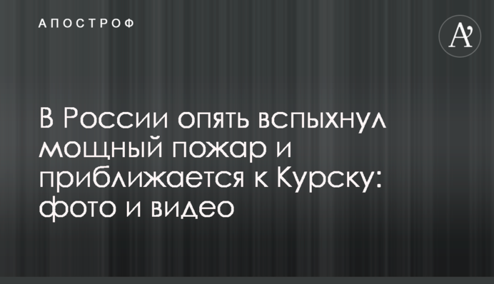 В России опять вспыхнул мощный пожар и приближается к Курску: фото и видео