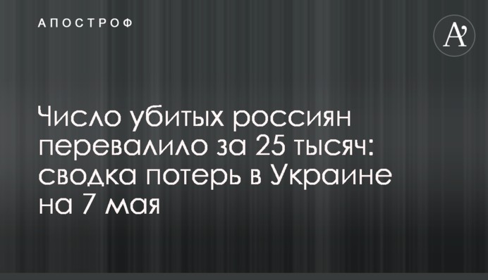 Число вбитих росіян перевищило 25 тисяч: зведення втрат в Україні на 7 травня