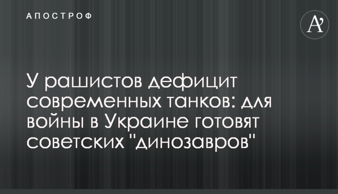 У рашистов дефицит современных танков: для войны в Украине готовят советских 