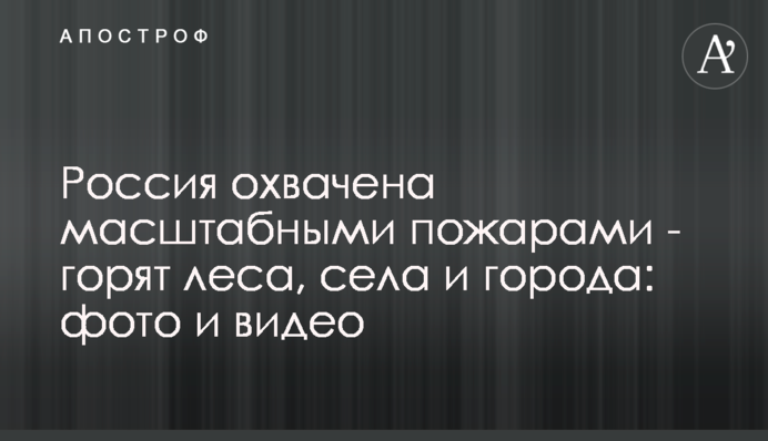 Росія охоплена масштабними пожежами - горять ліси, села та міста: фото та відео
