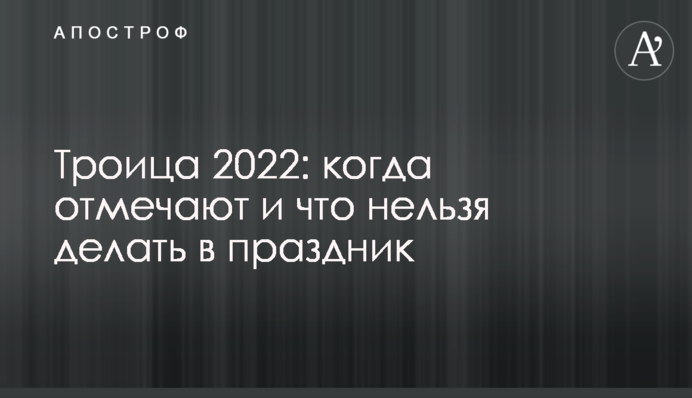 Троица 2022: когда отмечают и что нельзя делать в праздник