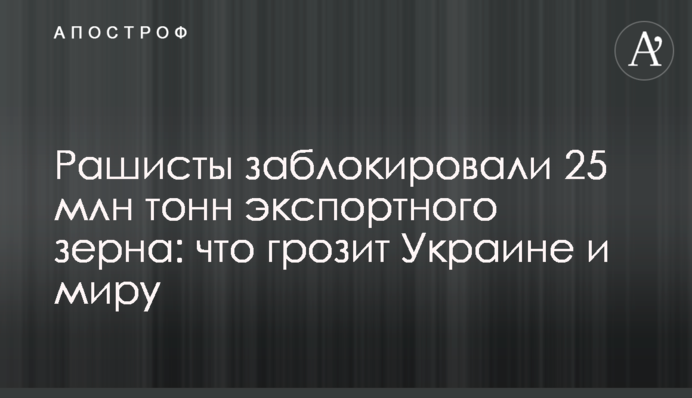 Рашисты заблокировали 25 млн тонн экспортного зерна: что грозит Украине и миру