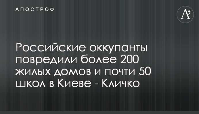 Російські окупанти пошкодили понад 200 житлових будинків та майже 50 шкіл у Києві - Кличко